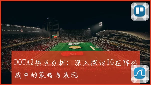 DOTA2热点分析：深入探讨IG在阵地战中的策略与表现