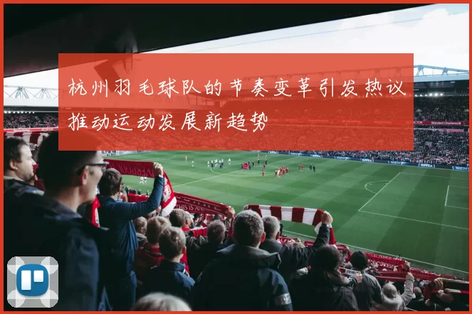 杭州羽毛球队的节奏变革引发热议推动运动发展新趋势