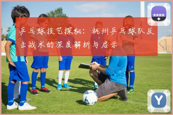 乒乓球技艺探秘：杭州乒乓球队反击战术的深度解析与启示