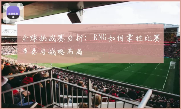 全球挑战赛分析：RNG如何掌控比赛节奏与战略布局