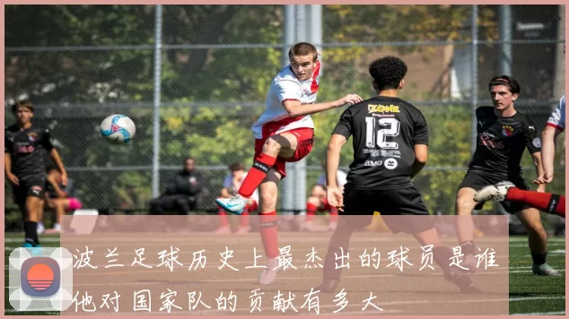 波兰足球历史上最杰出的球员是谁他对国家队的贡献有多大