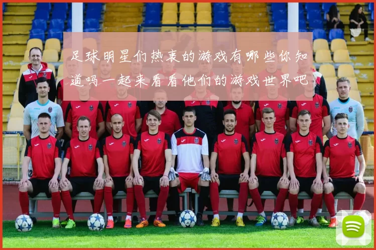 足球明星们热衷的游戏有哪些你知道吗一起来看看他们的游戏世界吧