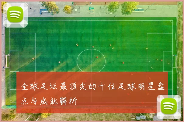 全球足坛最顶尖的十位足球明星盘点与成就解析