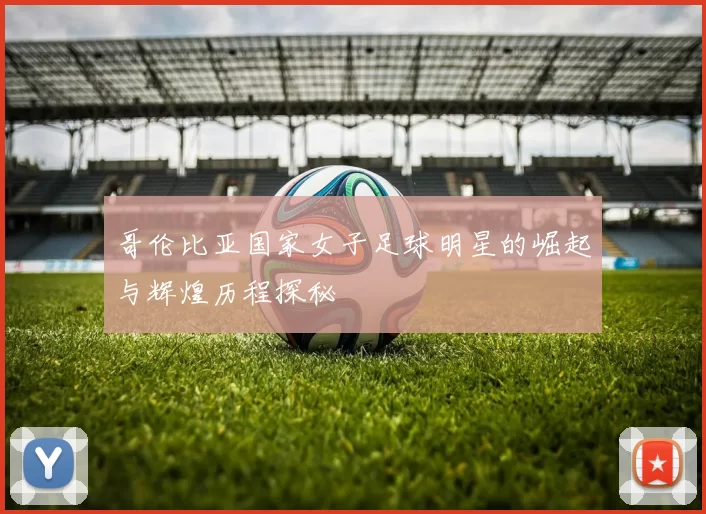 哥伦比亚国家女子足球明星的崛起与辉煌历程探秘