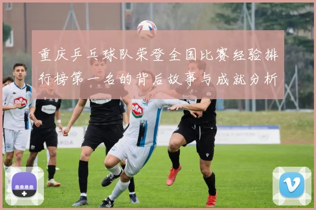 重庆乒乓球队荣登全国比赛经验排行榜第一名的背后故事与成就分析