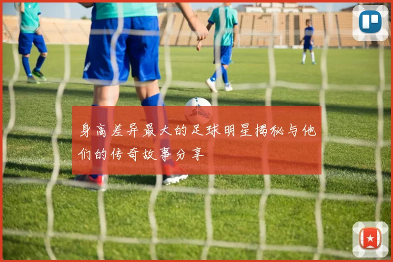 身高差异最大的足球明星揭秘与他们的传奇故事分享