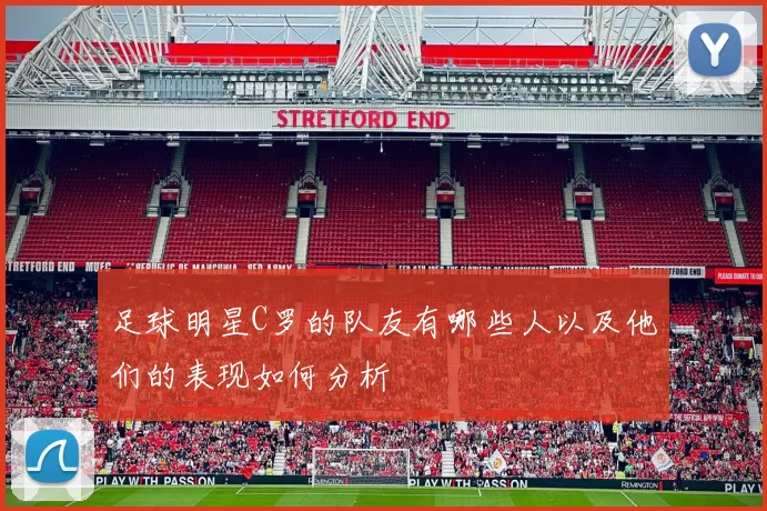 足球明星C罗的队友有哪些人以及他们的表现如何分析