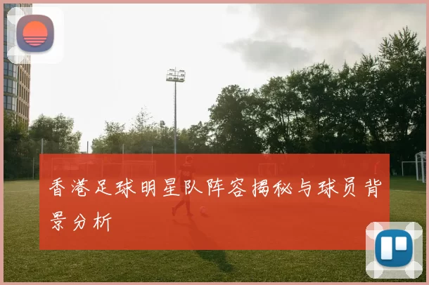 香港足球明星队阵容揭秘与球员背景分析