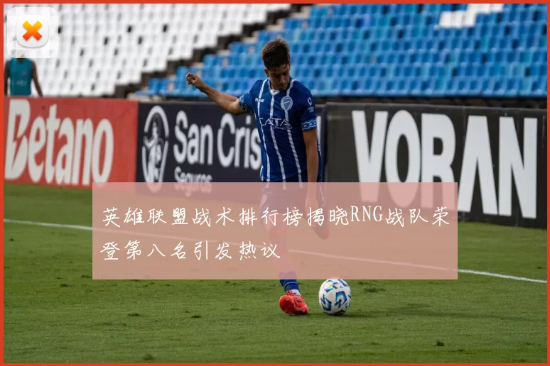 英雄联盟战术排行榜揭晓RNG战队荣登第八名引发热议