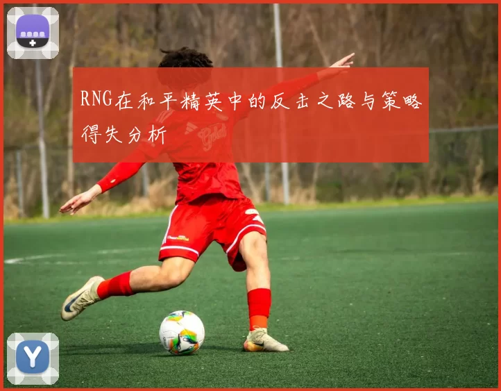 RNG在和平精英中的反击之路与策略得失分析