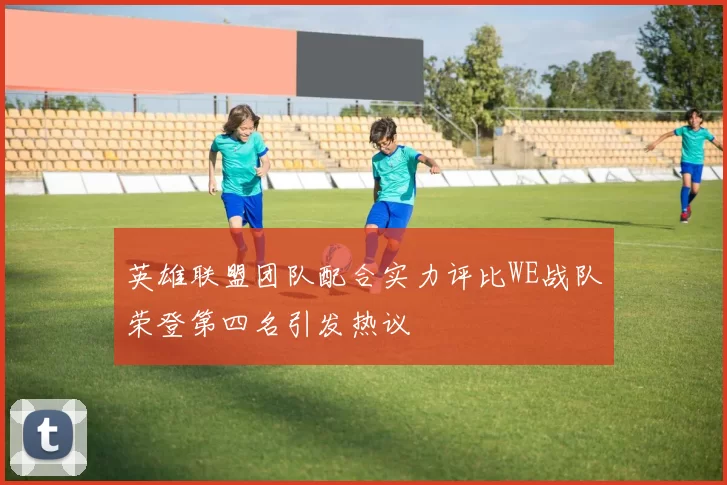 英雄联盟团队配合实力评比WE战队荣登第四名引发热议
