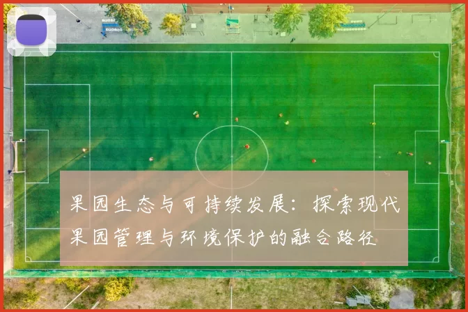 果园生态与可持续发展：探索现代果园管理与环境保护的融合路径