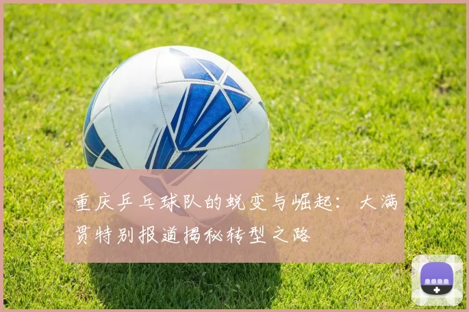 重庆乒乓球队的蜕变与崛起：大满贯特别报道揭秘转型之路