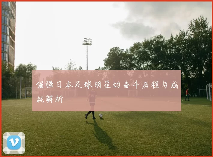 倔强日本足球明星的奋斗历程与成就解析