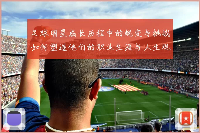 足球明星成长历程中的蜕变与挑战如何塑造他们的职业生涯与人生观