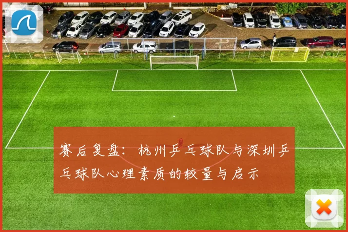 赛后复盘：杭州乒乓球队与深圳乒乓球队心理素质的较量与启示