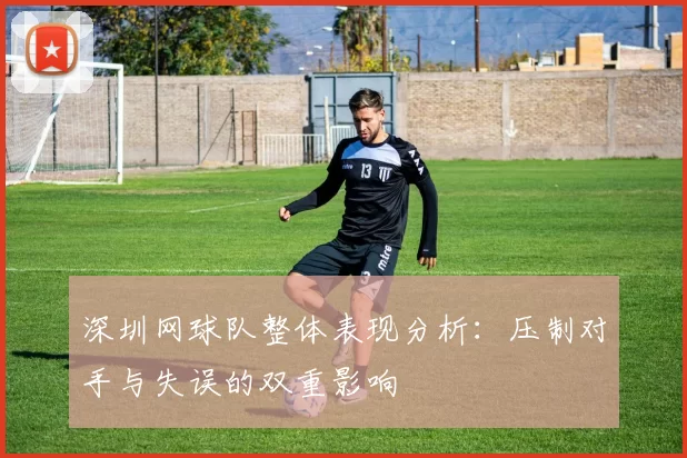深圳网球队整体表现分析：压制对手与失误的双重影响
