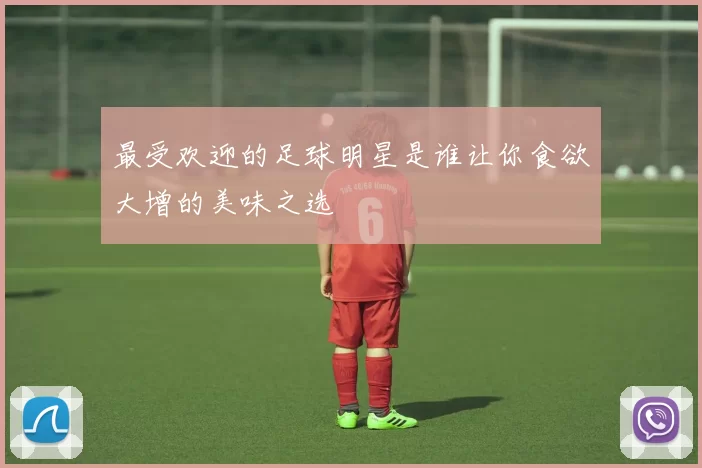 最受欢迎的足球明星是谁让你食欲大增的美味之选