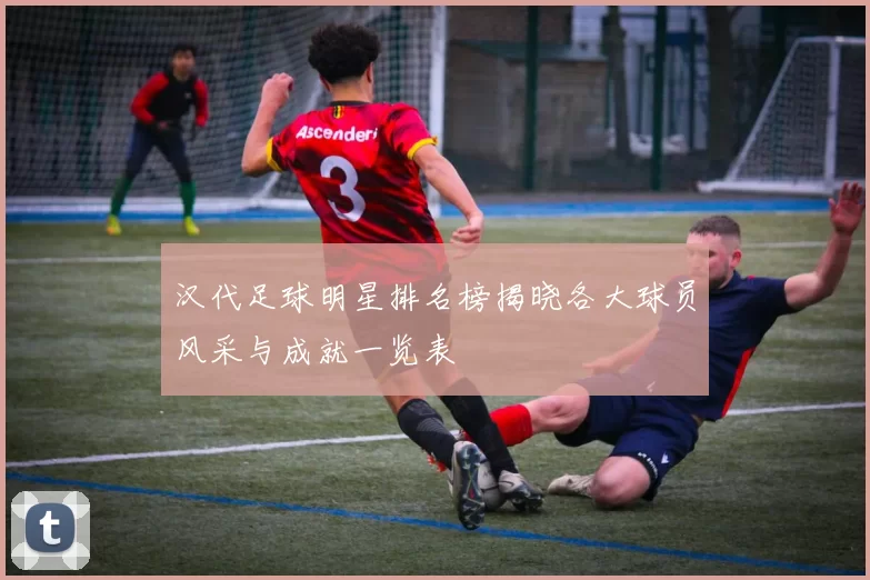 汉代足球明星排名榜揭晓各大球员风采与成就一览表