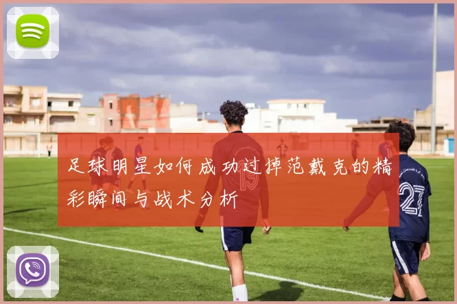 足球明星如何成功过掉范戴克的精彩瞬间与战术分析