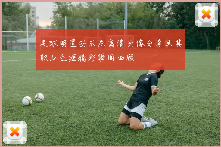 足球明星安东尼高清头像分享及其职业生涯精彩瞬间回顾