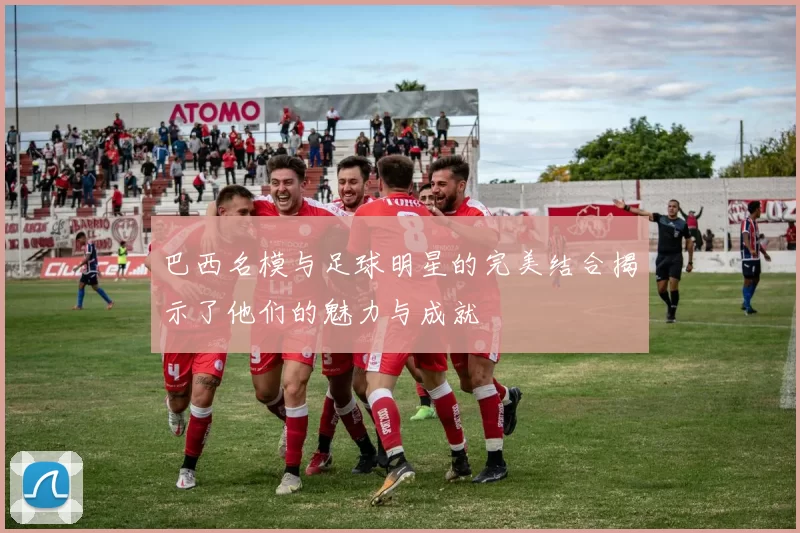 巴西名模与足球明星的完美结合揭示了他们的魅力与成就