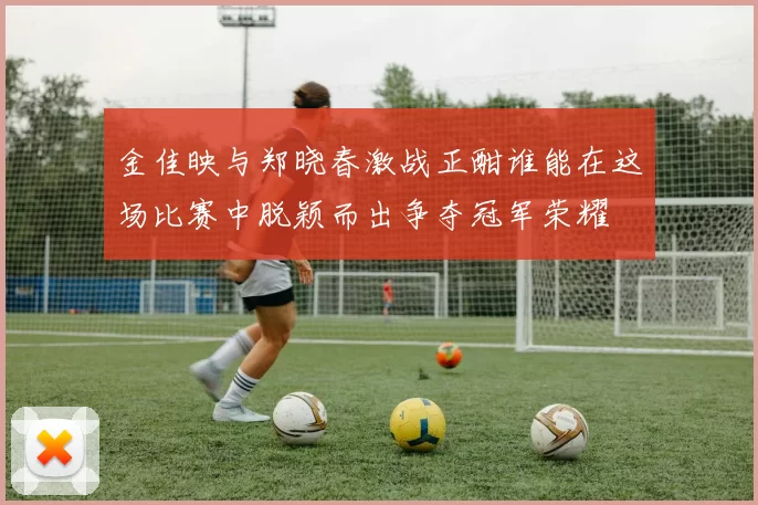 金佳映与郑晓春激战正酣谁能在这场比赛中脱颖而出争夺冠军荣耀