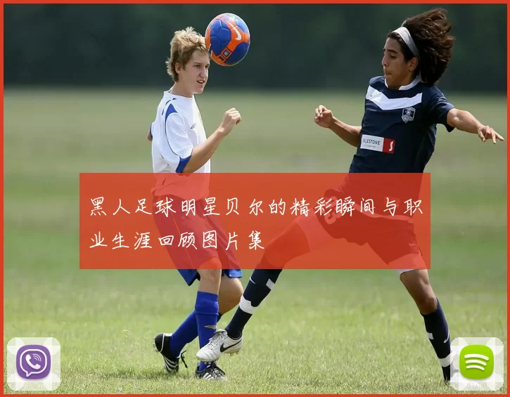 黑人足球明星贝尔的精彩瞬间与职业生涯回顾图片集